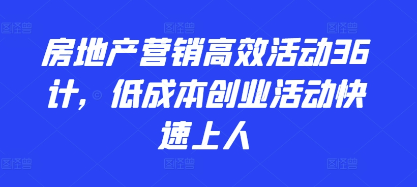 房地产营销高效活动36计，​低成本创业活动快速上人-副业心选