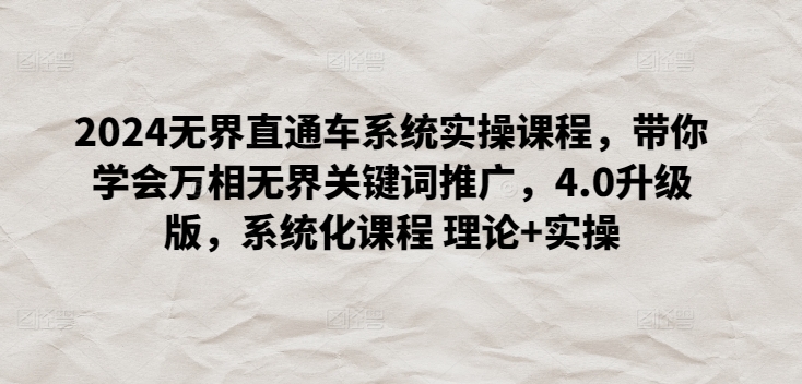 2024无界直通车系统实操课程，带你学会万相无界关键词推广，4.0升级版，系统化课程 理论+实操-副业心选