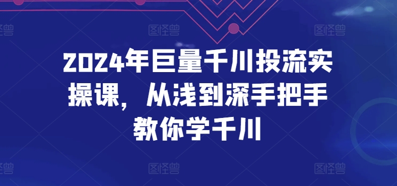2024年巨量千川投流实操课，从浅到深手把手教你学千川-副业心选