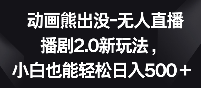 动画熊出没-无人直播播剧2.0新玩法，小白也能轻松日入500+ - 副业心选-副业心选