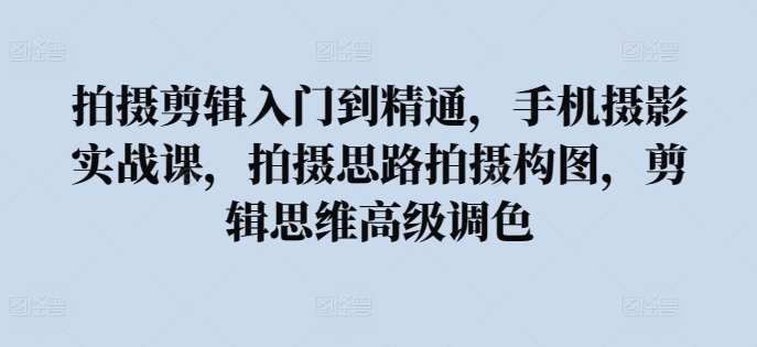 拍摄剪辑入门到精通，​手机摄影实战课，拍摄思路拍摄构图，剪辑思维高级调色 - 副业心选-副业心选