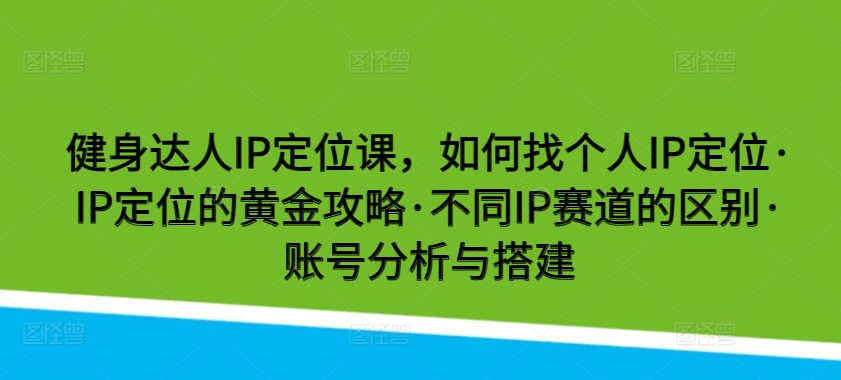 健身达人IP定位课，如何找个人IP定位·IP定位的黄金攻略·不同IP赛道的区别·账号分析与搭建 - 副业心选-副业心选