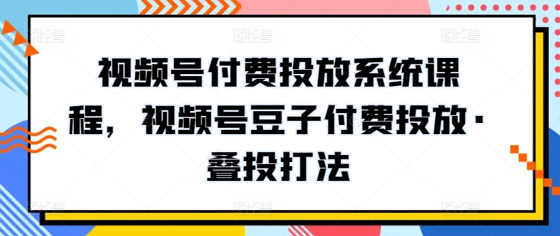 视频号付费投放系统课程，视频号豆子付费投放·叠投打法-副业心选