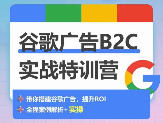 谷歌广告B2C实战特训营，500+谷歌账户总结经验，实战演示如何从0-1搭建广告账户 - 副业心选-副业心选