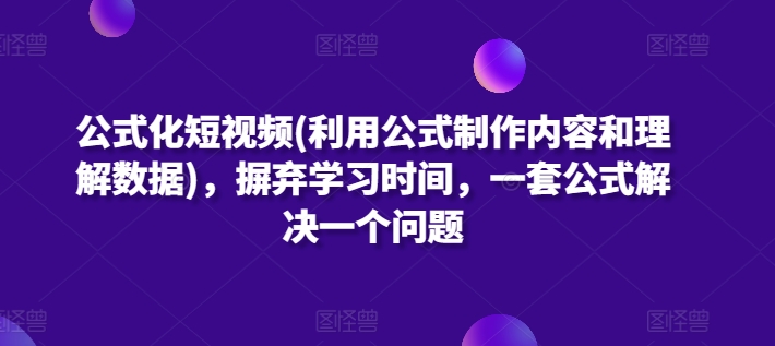 公式化短视频(利用公式制作内容和理解数据)，摒弃学习时间，一套公式解决一个问题 - 副业心选-副业心选
