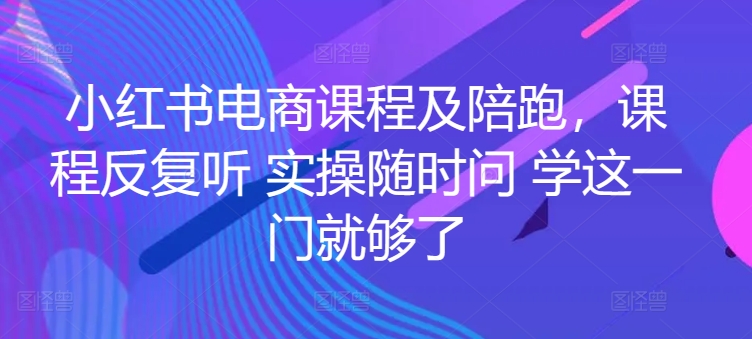 小红书电商课程及陪跑，课程反复听 实操随时问 学这一门就够了 - 副业心选-副业心选