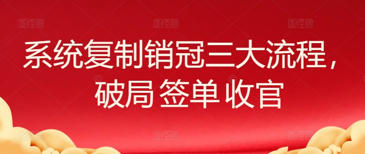 系统复制销冠三大流程，破局 签单 收官-副业心选