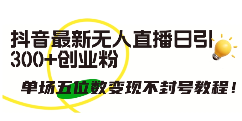 抖音最新无人直播日引300+创业粉，单场五位数变现不封号教程 - 副业心选-副业心选