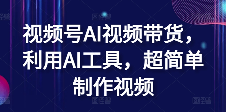 视频号AI视频带货，利用AI工具，超简单制作视频 - 副业心选-副业心选