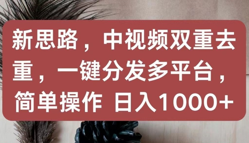 新思路，中视频双重去重，一键分发多平台，简单操作，日入1000+ - 副业心选-副业心选