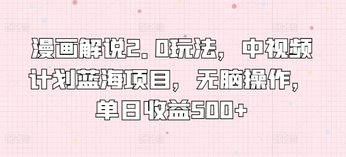 漫画解说2.0玩法，中视频计划蓝海项目，无脑操作，单日收益500+ - 副业心选-副业心选