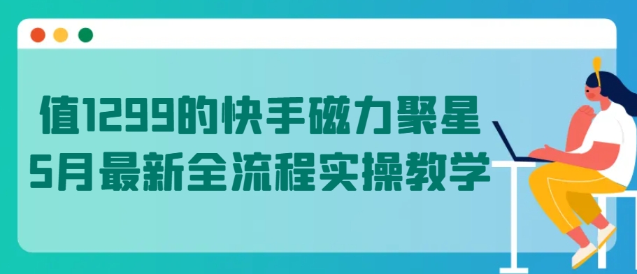 值1299的快手磁力聚星5月最新全流程实操教学 - 副业心选-副业心选