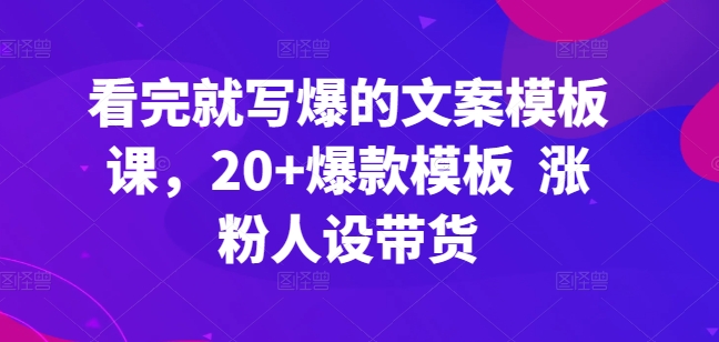 看完就写爆的文案模板课，20+爆款模板  涨粉人设带货 - 副业心选-副业心选