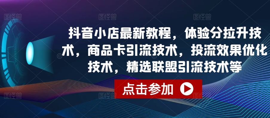 抖音小店最新教程，体验分拉升技术，商品卡引流技术，投流效果优化技术，精选联盟引流技术等 - 副业心选-副业心选