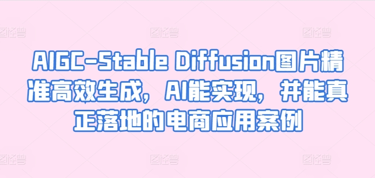 AIGC-Stable Diffusion图片精准高效生成，AI能实现，并能真正落地的电商应用案例-副业心选