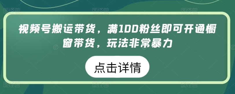 视频号搬运带货，满100粉丝即可开通橱窗带货，玩法非常暴力-副业心选