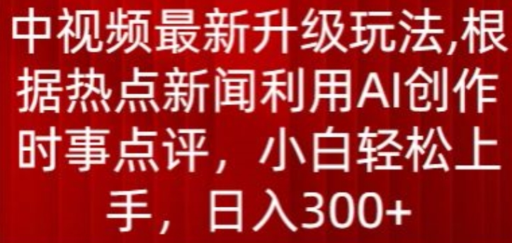 中视频最新升级玩法，根据热点新闻利用AI创作时事点评，日入300+ - 副业心选-副业心选