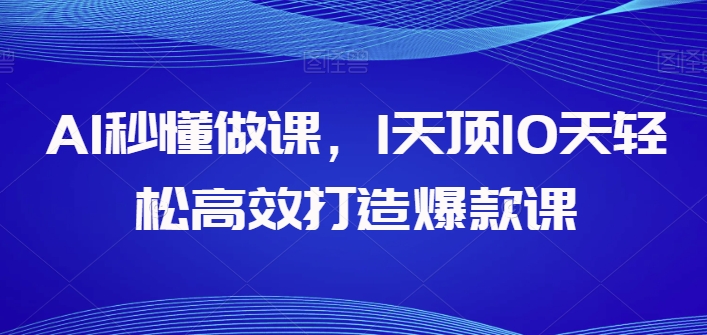 AI秒懂做课，1天顶10天轻松高效打造爆款课-副业心选