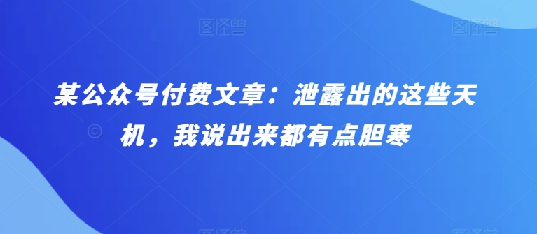 某公众号付费文章：泄露出的这些天机，我说出来都有点胆寒-副业心选