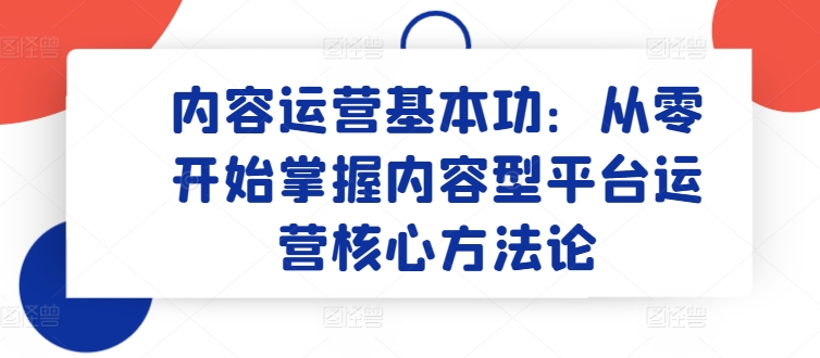 内容运营基本功：从零开始掌握内容型平台运营核心方法论 - 副业心选-副业心选