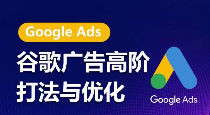 谷歌广告高阶打法与优化，凝结行业精华的谷歌广告体系课程，带你抓住流量红利，最大化ROI - 副业心选-副业心选