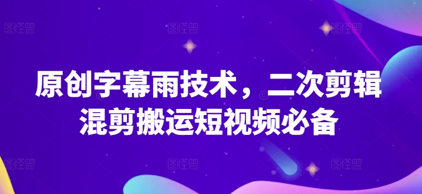 原创字幕雨技术，二次剪辑混剪搬运短视频必备-副业心选