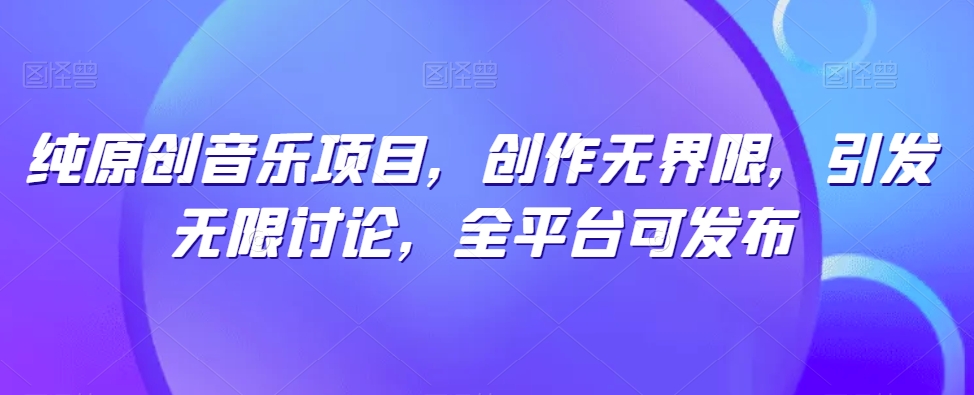 纯原创音乐项目，创作无界限，引发无限讨论，全平台可发布 - 副业心选-副业心选