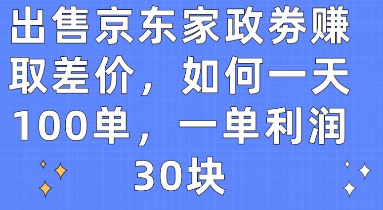 出售京东家政劵赚取差价，如何一天100单，一单利润30块 - 副业心选-副业心选
