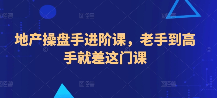 地产操盘手进阶课，老手到高手就差这门课 - 副业心选-副业心选