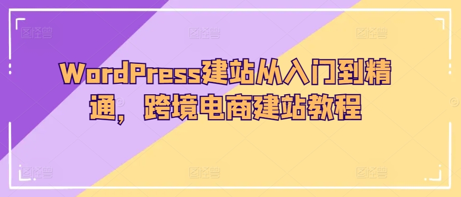 WordPress建站从入门到精通，跨境电商建站教程 - 副业心选-副业心选