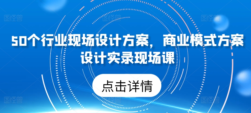 50个行业现场设计方案，​商业模式方案设计实录现场课 - 副业心选-副业心选