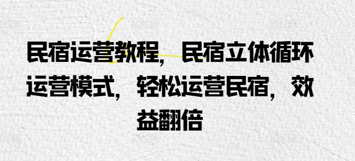 民宿运营教程，民宿立体循环运营模式，轻松运营民宿，效益翻倍 - 副业心选-副业心选