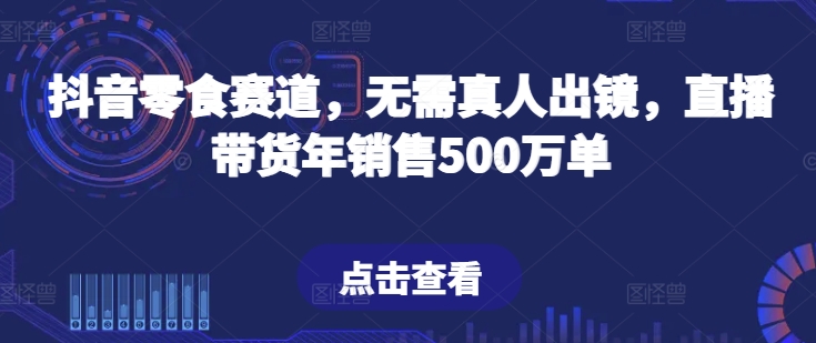 抖音零食赛道，无需真人出镜，直播带货年销售500万单 - 副业心选-副业心选