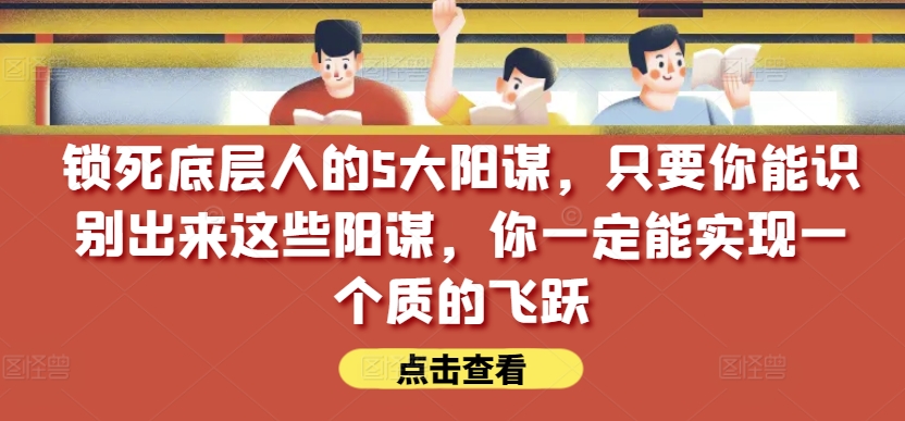 锁死底层人的5大阳谋，只要你能识别出来这些阳谋，你一定能实现一个质的飞跃【付费文章】 - 副业心选-副业心选