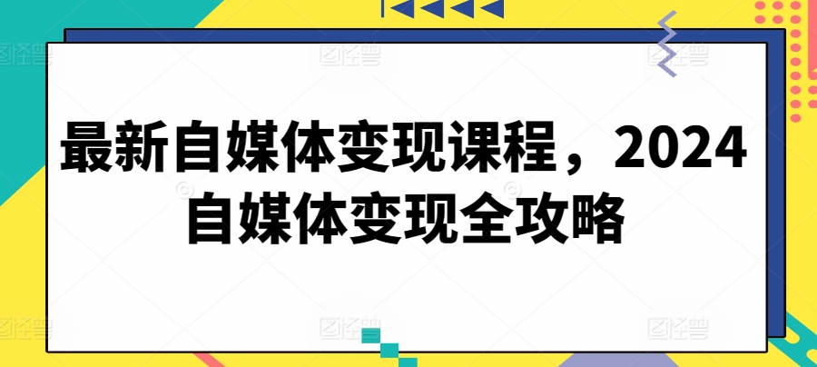 最新自媒体变现课程，2024自媒体变现全攻略-副业心选
