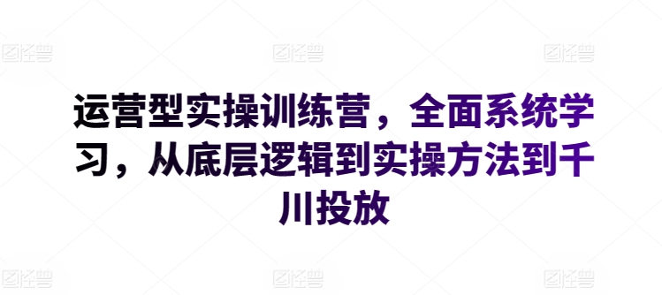 运营型实操训练营，全面系统学习，从底层逻辑到实操方法到千川投放 - 副业心选-副业心选