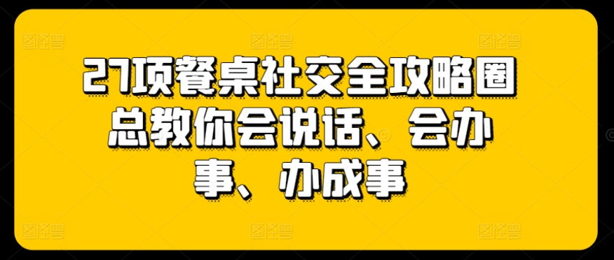 27项餐桌社交全攻略圈总教你会说话、会办事、办成事 - 副业心选-副业心选