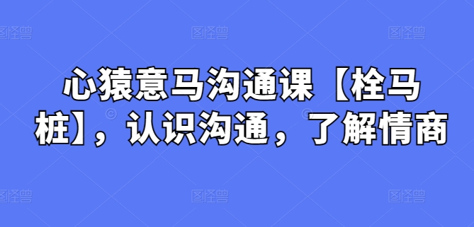 心猿意马沟通课【栓马桩】，认识沟通，了解情商 - 副业心选-副业心选