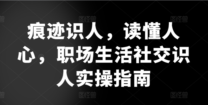痕迹识人，读懂人心，​职场生活社交识人实操指南 - 副业心选-副业心选