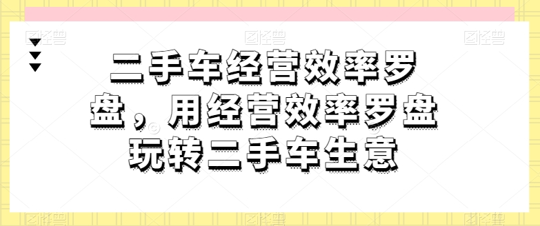 二手车经营效率罗盘，用经营效率罗盘玩转二手车生意 - 副业心选-副业心选