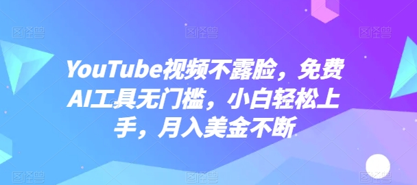 YouTube视频不露脸，免费AI工具无门槛，小白轻松上手，月入美金不断 - 副业心选-副业心选