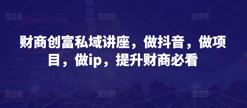 财商创富私域讲座，做抖音，做项目，做ip，提升财商必看-副业心选