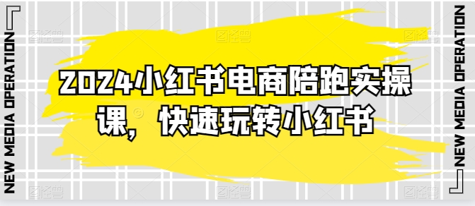 2024小红书电商陪跑实操课，快速玩转小红书，超过20节精细化课程 - 副业心选-副业心选