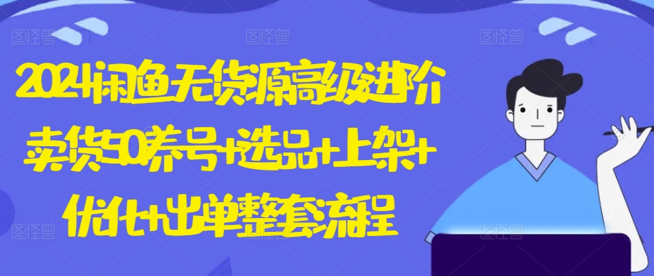 2024闲鱼无货源高级进阶卖货5.0.养号+选品+上架+优化+出单整套流程 - 副业心选-副业心选