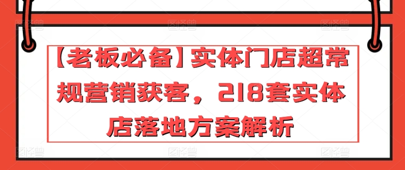 【老板必备】实体门店超常规营销获客，218套实体店落地方案解析 - 副业心选-副业心选