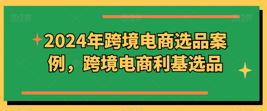 2024年跨境电商选品案例，跨境电商利基选品 - 副业心选-副业心选