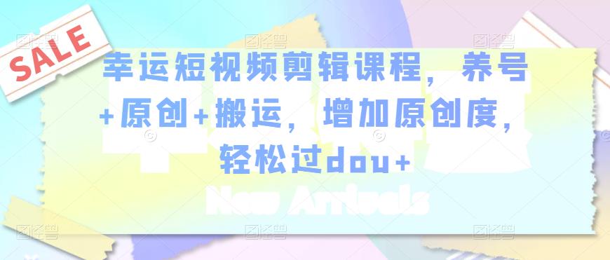 幸运短视频剪辑课程，养号+原创+搬运，增加原创度，轻松过dou+-副业心选