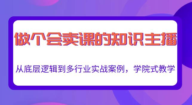 做一个会卖课的知识主播，从底层逻辑到多行业实战案例，学院式教学 - 副业心选-副业心选