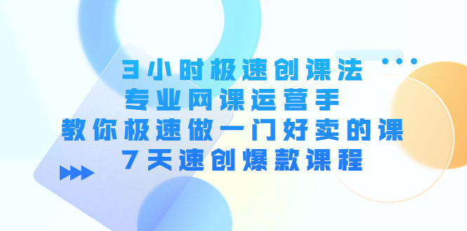 3小时极速创课法，专业网课运营手 教你极速做一门好卖的课 7天速创爆款课程-副业心选