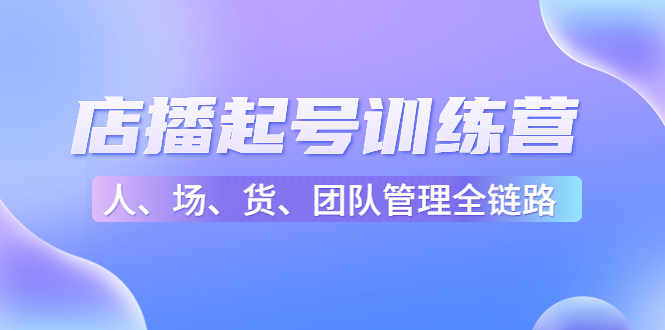 店播起号训练营：帮助更多直播新人快速开启和度过起号阶段（16节） - 副业心选-副业心选